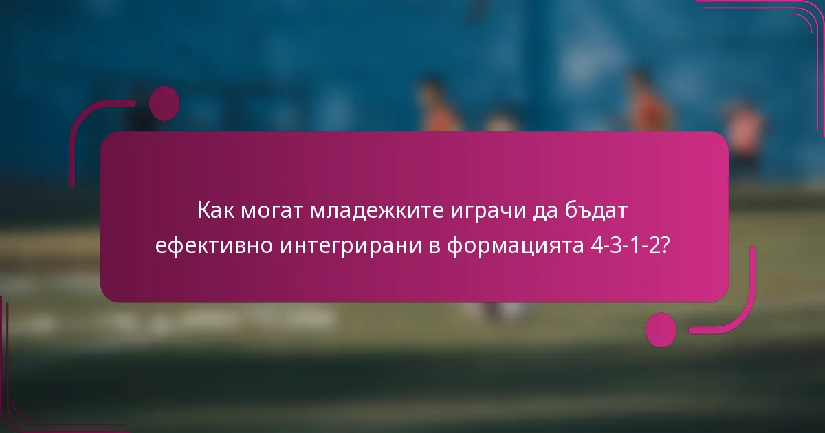 Как могат младежките играчи да бъдат ефективно интегрирани в формацията 4-3-1-2?