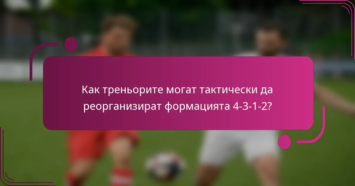 Как треньорите могат тактически да реорганизират формацията 4-3-1-2?