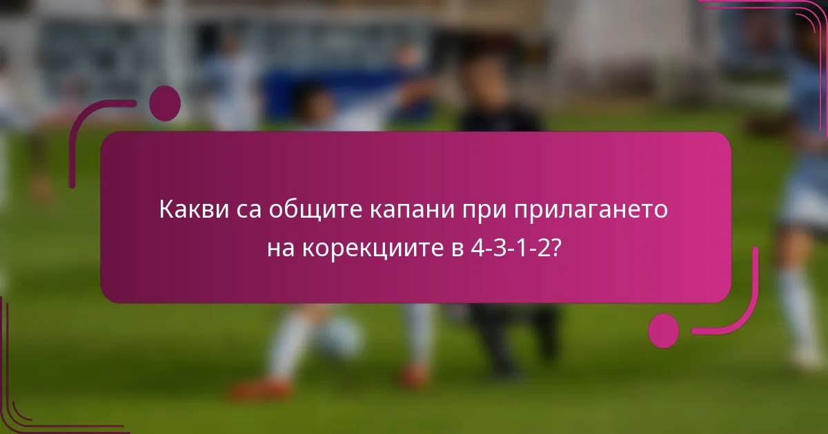 Какви са общите капани при прилагането на корекциите в 4-3-1-2?