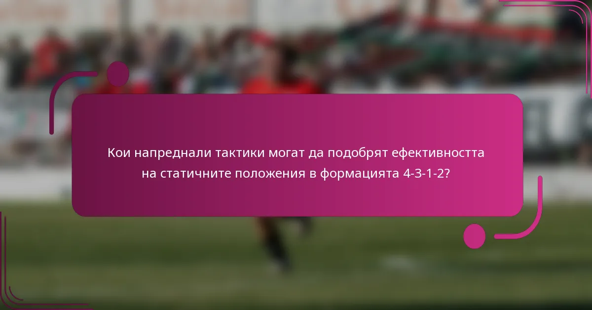 Кои напреднали тактики могат да подобрят ефективността на статичните положения в формацията 4-3-1-2?